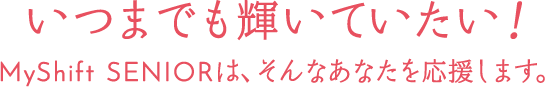 いつまでも輝いていたい！myshiftseniorは、そんなあなたを応援します。